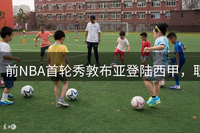 前NBA首轮秀敦布亚登陆西甲，职业生涯迎来关键转折