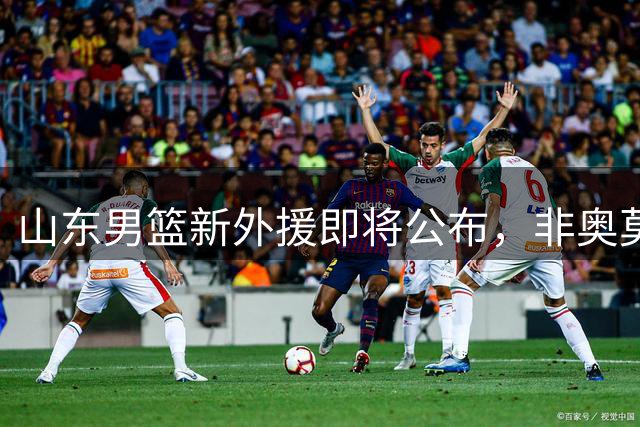 山东男篮新外援即将公布，非奥莫特人选