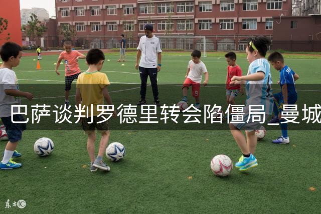巴萨谈判罗德里转会陷僵局 曼城高价成主要障碍