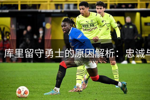 库里留守勇士的原因解析：忠诚与未来的双重考虑