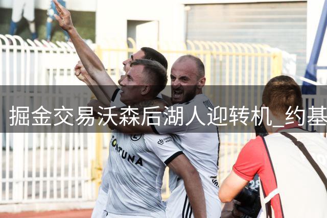 掘金交易沃森后湖人迎转机 约基奇或联手东契奇