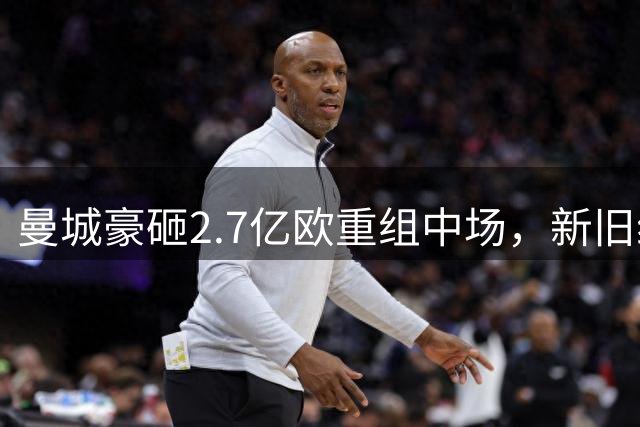 曼城豪砸2.7亿欧重组中场，新旧组合能否延续王朝？