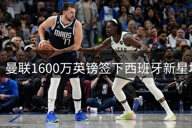曼联1600万英镑签下西班牙新星填补左后卫空缺