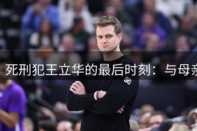 死刑犯王立华的最后时刻：与母亲诀别时崩溃落泪