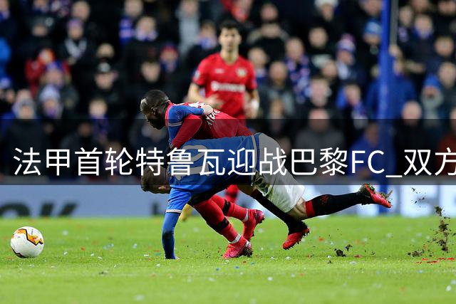 法甲首轮特鲁瓦迎战巴黎FC 双方主力阵容公布