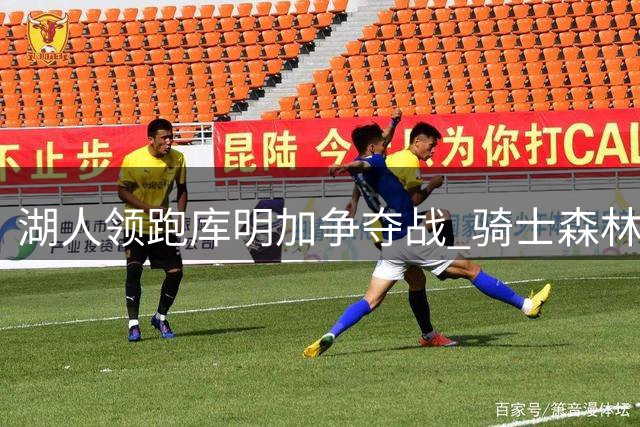 湖人领跑库明加争夺战 骑士森林狼紧随其后