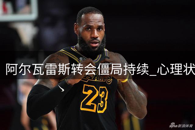 阿尔瓦雷斯转会僵局持续 心理状况引关注