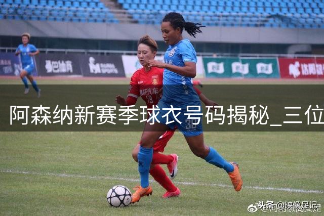 阿森纳新赛季球衣号码揭秘 三位新援背后的暖心故事